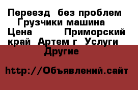 Переезд- без проблем! Грузчики машина! › Цена ­ 500 - Приморский край, Артем г. Услуги » Другие   